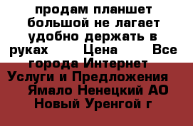 продам планшет большой не лагает удобно держать в руках!!!! › Цена ­ 2 - Все города Интернет » Услуги и Предложения   . Ямало-Ненецкий АО,Новый Уренгой г.